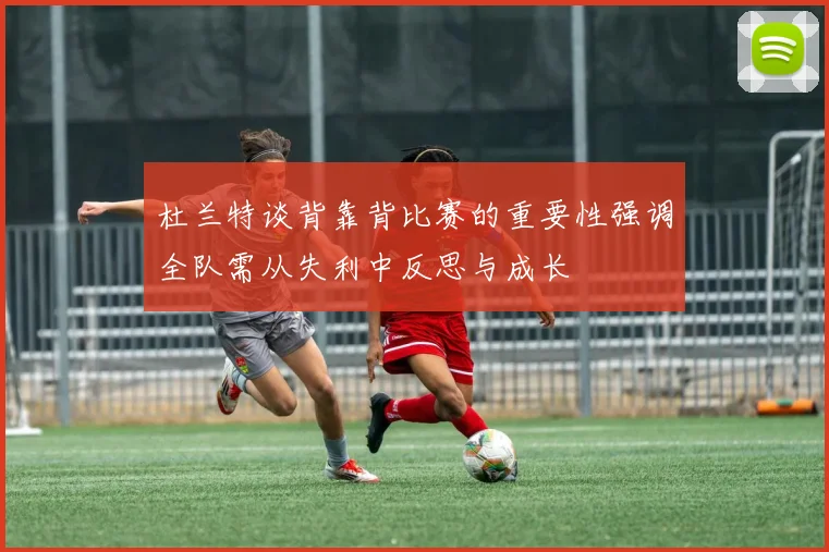 杜兰特谈背靠背比赛的重要性强调全队需从失利中反思与成长