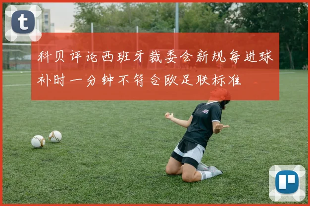 科贝评论西班牙裁委会新规每进球补时一分钟不符合欧足联标准