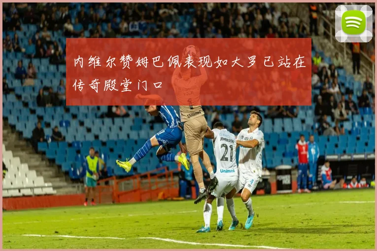 内维尔赞姆巴佩表现如大罗已站在传奇殿堂门口