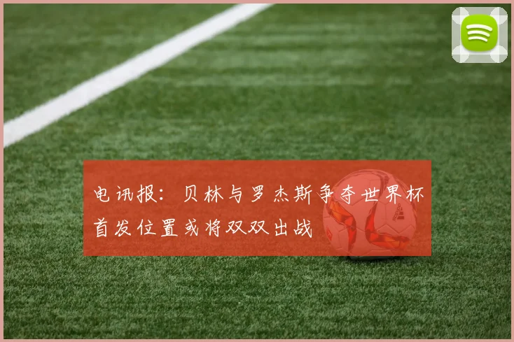 电讯报：贝林与罗杰斯争夺世界杯首发位置或将双双出战