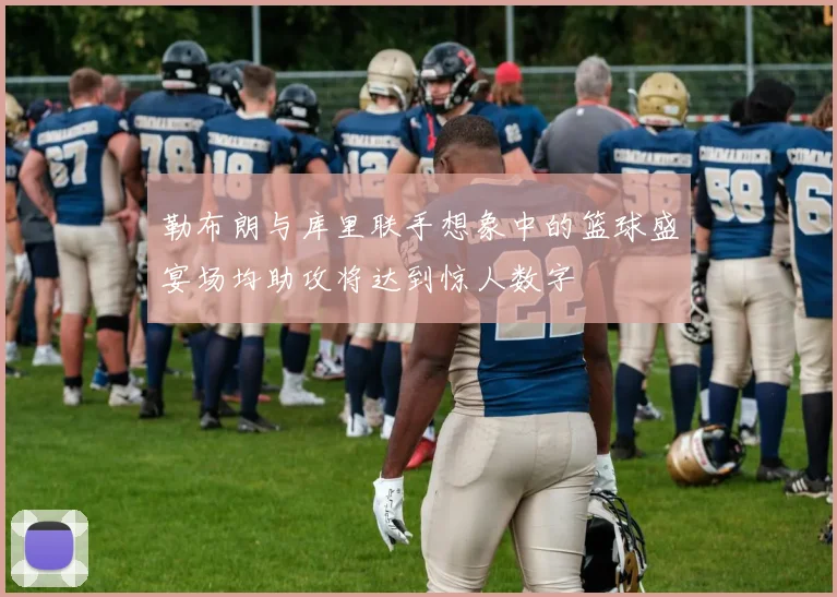 勒布朗与库里联手想象中的篮球盛宴场均助攻将达到惊人数字