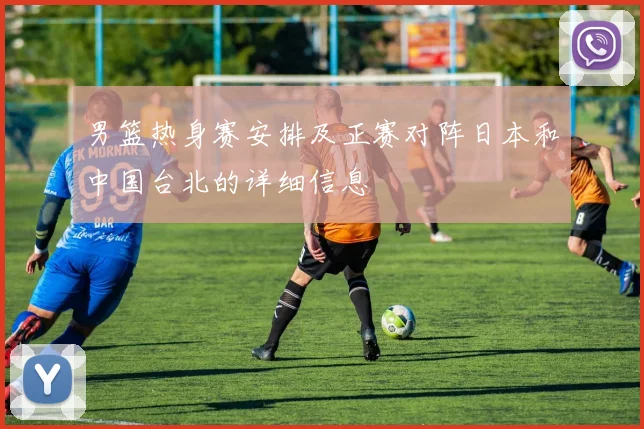 男篮热身赛安排及正赛对阵日本和中国台北的详细信息
