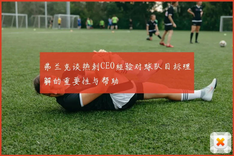 弗兰克谈热刺CEO经验对球队目标理解的重要性与帮助