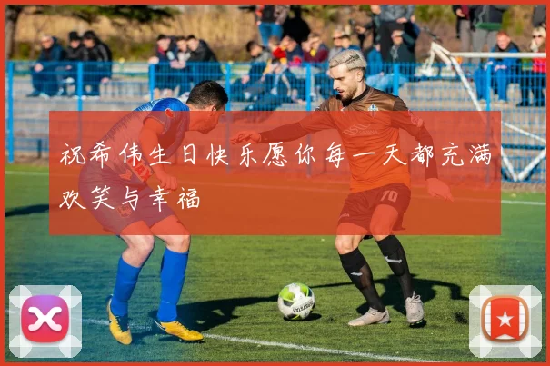 祝希伟生日快乐愿你每一天都充满欢笑与幸福