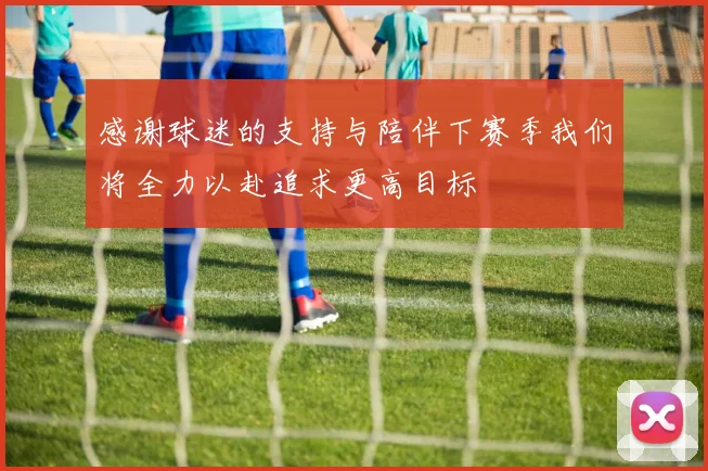 感谢球迷的支持与陪伴下赛季我们将全力以赴追求更高目标