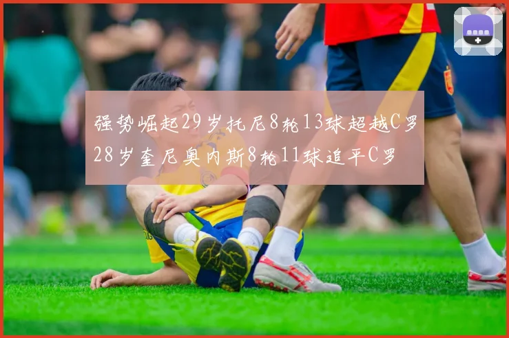 强势崛起29岁托尼8轮13球超越C罗28岁奎尼奥内斯8轮11球追平C罗