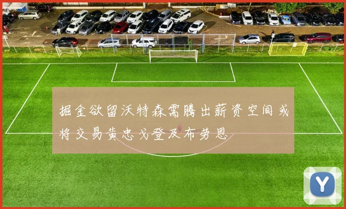 掘金欲留沃特森需腾出薪资空间或将交易黄忠戈登及布劳恩